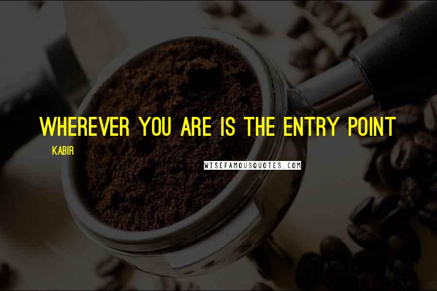 Kabir Quotes: Wherever you are is the entry point