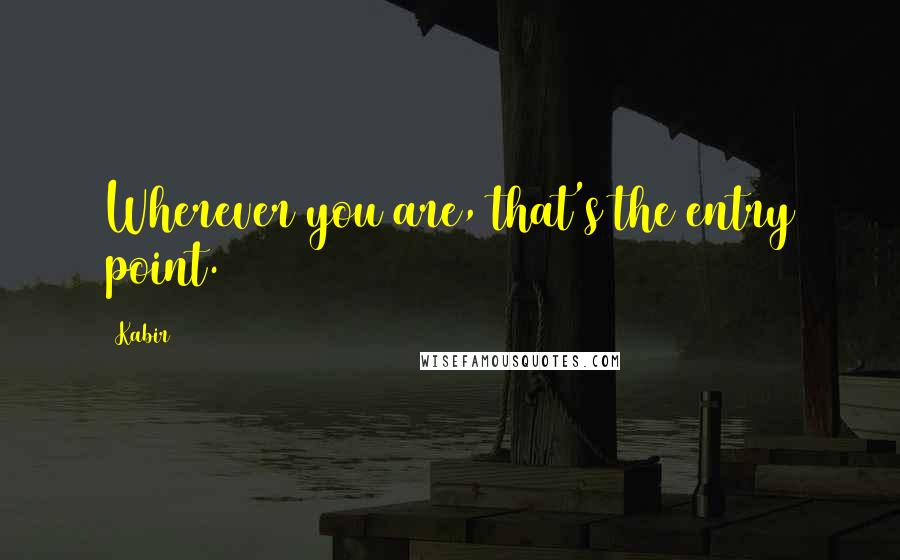 Kabir Quotes: Wherever you are, that's the entry point.