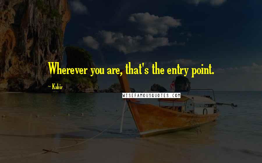 Kabir Quotes: Wherever you are, that's the entry point.