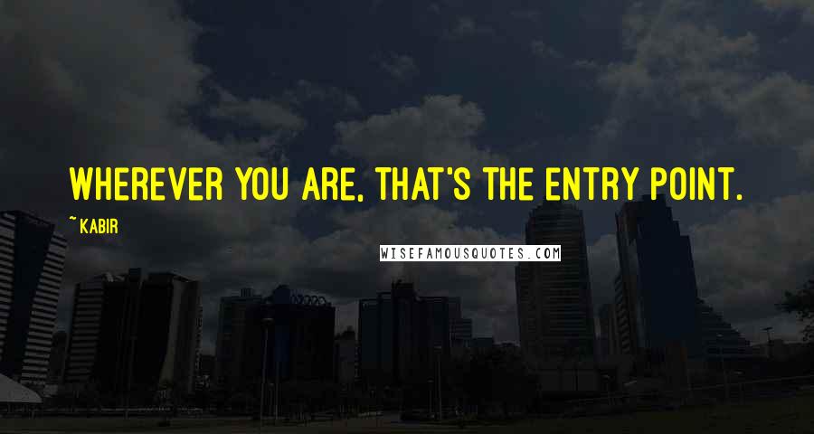 Kabir Quotes: Wherever you are, that's the entry point.