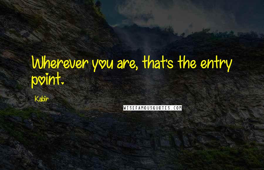Kabir Quotes: Wherever you are, that's the entry point.