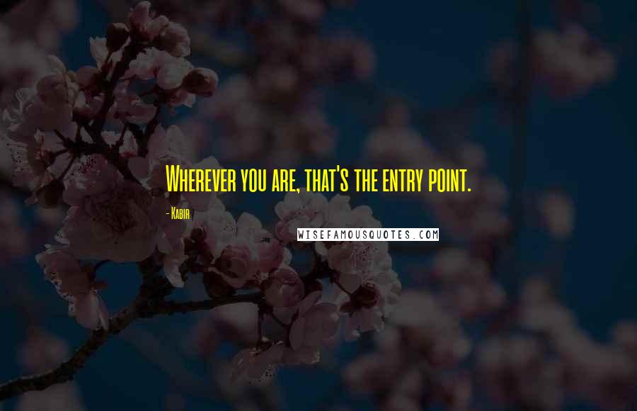 Kabir Quotes: Wherever you are, that's the entry point.