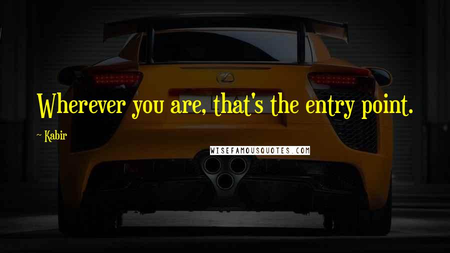 Kabir Quotes: Wherever you are, that's the entry point.