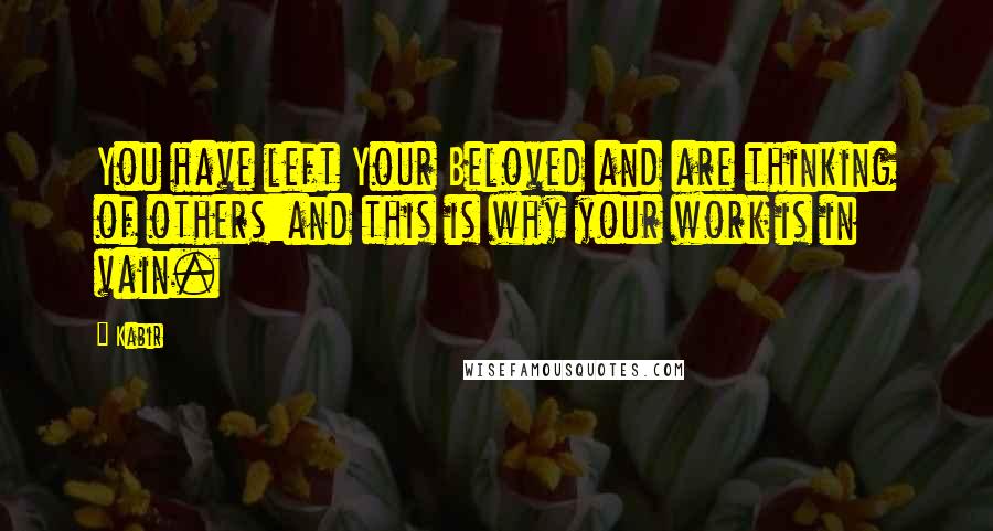 Kabir Quotes: You have left Your Beloved and are thinking of others:and this is why your work is in vain.