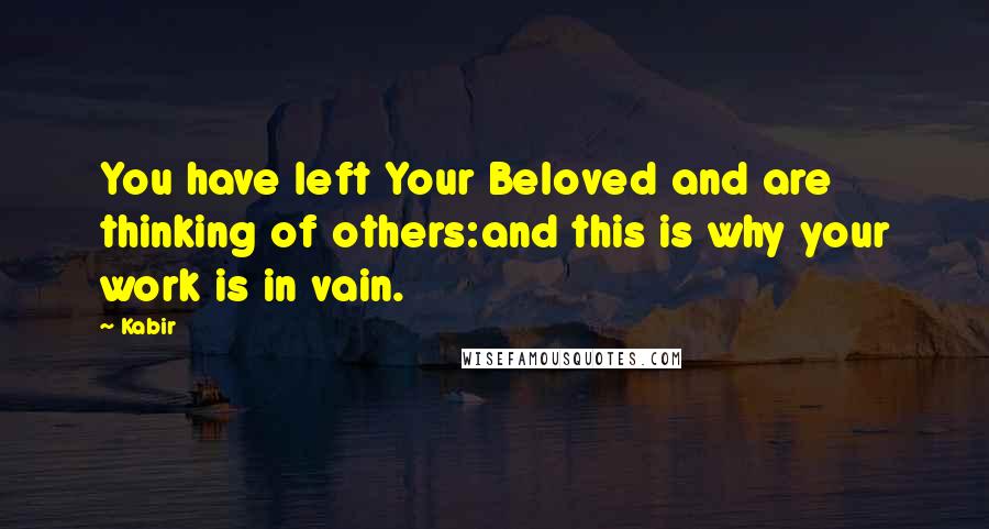 Kabir Quotes: You have left Your Beloved and are thinking of others:and this is why your work is in vain.