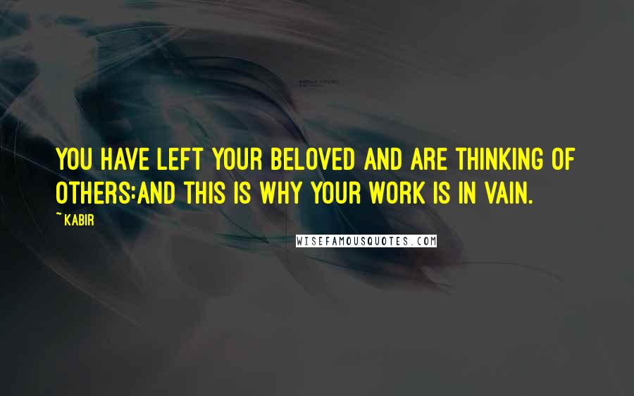 Kabir Quotes: You have left Your Beloved and are thinking of others:and this is why your work is in vain.