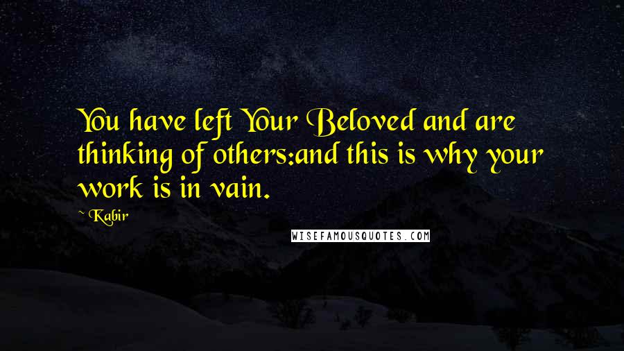 Kabir Quotes: You have left Your Beloved and are thinking of others:and this is why your work is in vain.