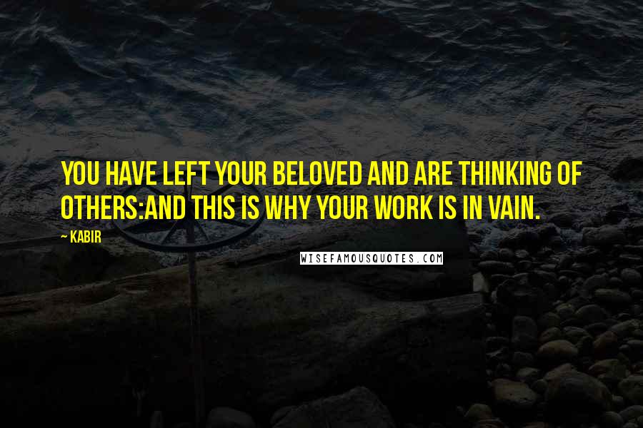 Kabir Quotes: You have left Your Beloved and are thinking of others:and this is why your work is in vain.