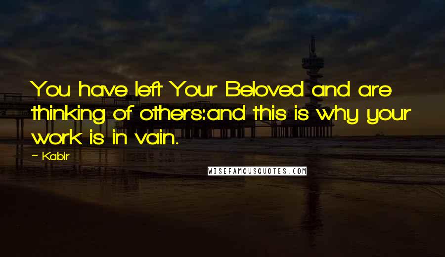 Kabir Quotes: You have left Your Beloved and are thinking of others:and this is why your work is in vain.