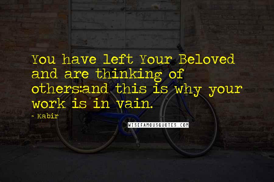 Kabir Quotes: You have left Your Beloved and are thinking of others:and this is why your work is in vain.