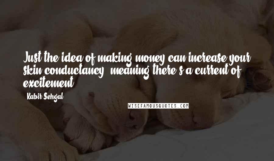 Kabir Sehgal Quotes: Just the idea of making money can increase your skin conductancy, meaning there's a current of excitement.