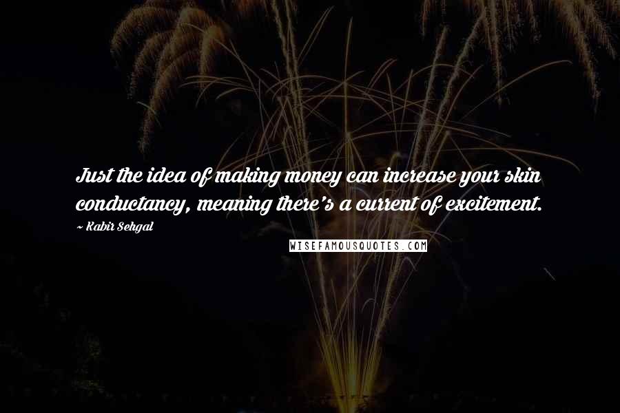 Kabir Sehgal Quotes: Just the idea of making money can increase your skin conductancy, meaning there's a current of excitement.