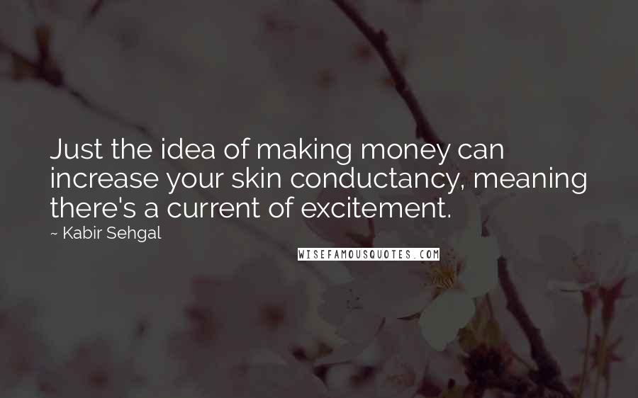 Kabir Sehgal Quotes: Just the idea of making money can increase your skin conductancy, meaning there's a current of excitement.