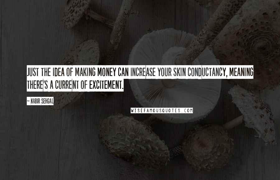 Kabir Sehgal Quotes: Just the idea of making money can increase your skin conductancy, meaning there's a current of excitement.