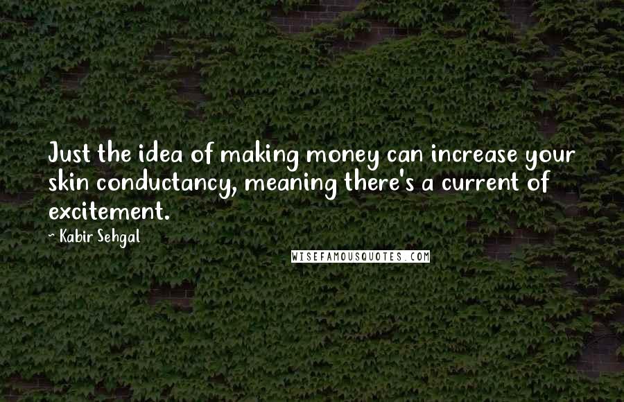 Kabir Sehgal Quotes: Just the idea of making money can increase your skin conductancy, meaning there's a current of excitement.