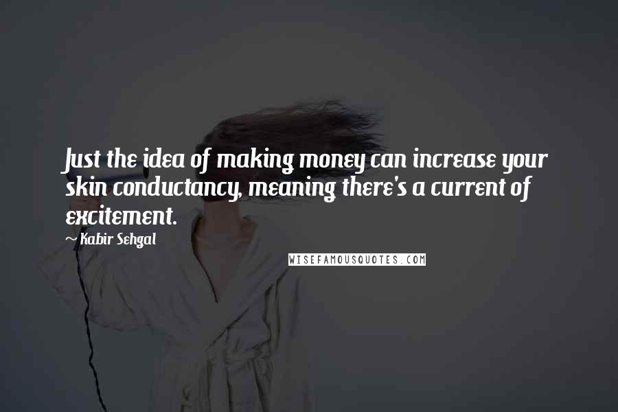 Kabir Sehgal Quotes: Just the idea of making money can increase your skin conductancy, meaning there's a current of excitement.