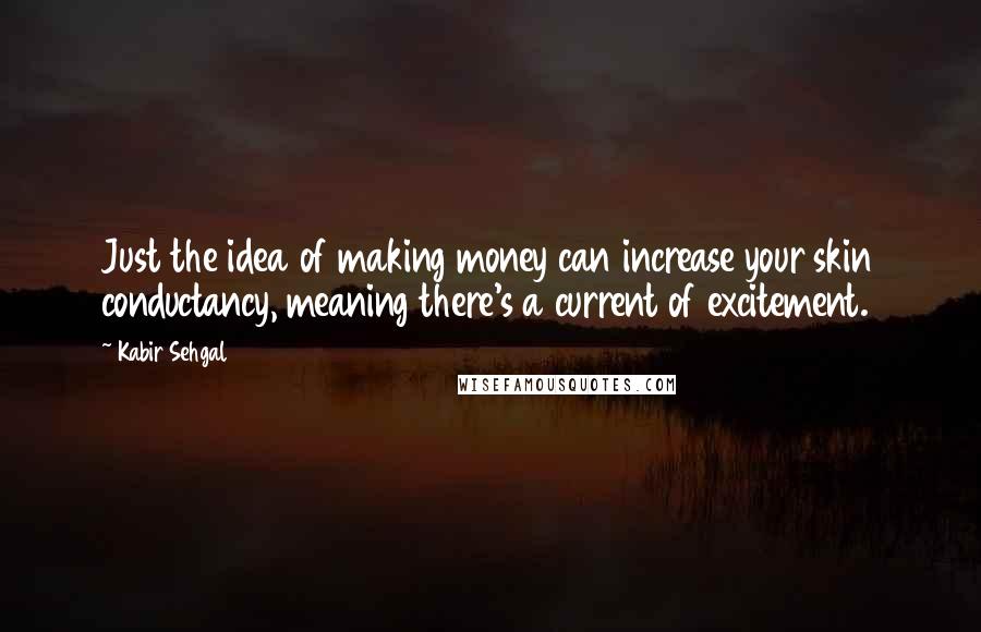 Kabir Sehgal Quotes: Just the idea of making money can increase your skin conductancy, meaning there's a current of excitement.