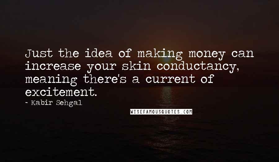 Kabir Sehgal Quotes: Just the idea of making money can increase your skin conductancy, meaning there's a current of excitement.