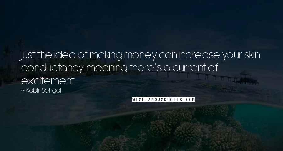 Kabir Sehgal Quotes: Just the idea of making money can increase your skin conductancy, meaning there's a current of excitement.