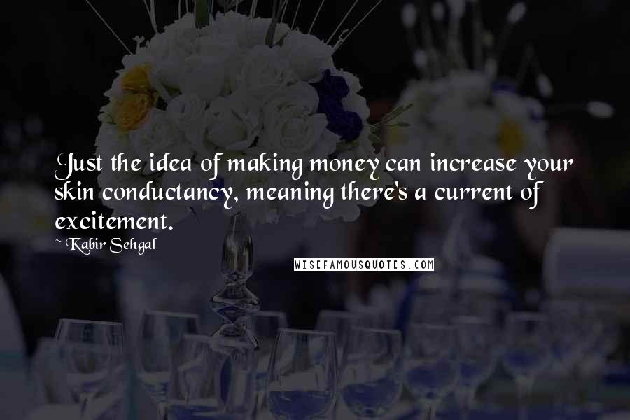 Kabir Sehgal Quotes: Just the idea of making money can increase your skin conductancy, meaning there's a current of excitement.