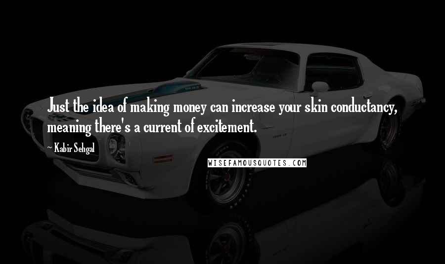 Kabir Sehgal Quotes: Just the idea of making money can increase your skin conductancy, meaning there's a current of excitement.