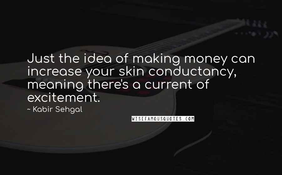 Kabir Sehgal Quotes: Just the idea of making money can increase your skin conductancy, meaning there's a current of excitement.