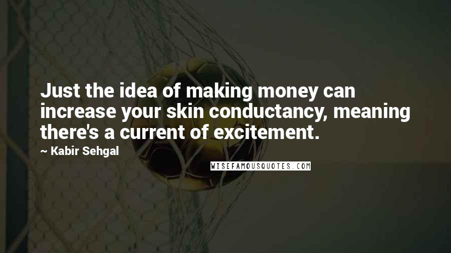 Kabir Sehgal Quotes: Just the idea of making money can increase your skin conductancy, meaning there's a current of excitement.