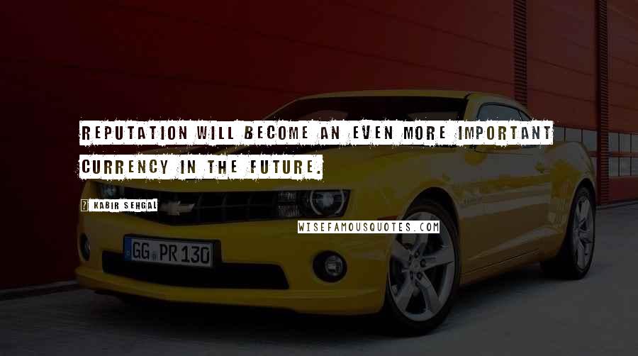 Kabir Sehgal Quotes: Reputation will become an even more important currency in the future.