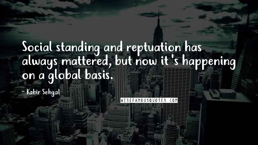 Kabir Sehgal Quotes: Social standing and reptuation has always mattered, but now it 's happening on a global basis.