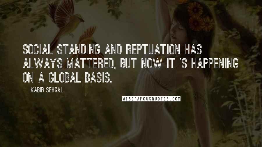 Kabir Sehgal Quotes: Social standing and reptuation has always mattered, but now it 's happening on a global basis.