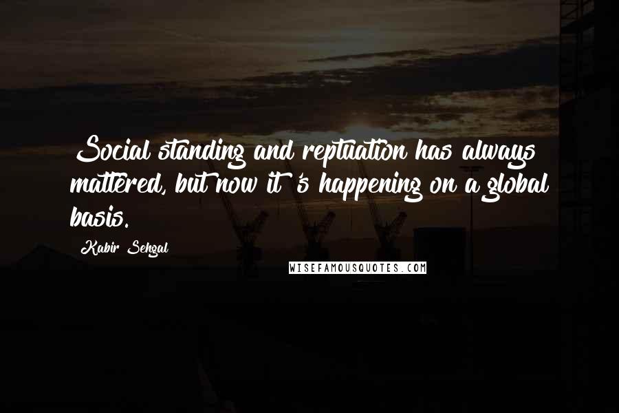 Kabir Sehgal Quotes: Social standing and reptuation has always mattered, but now it 's happening on a global basis.