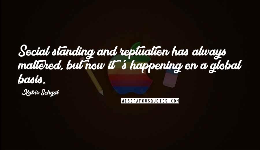 Kabir Sehgal Quotes: Social standing and reptuation has always mattered, but now it 's happening on a global basis.