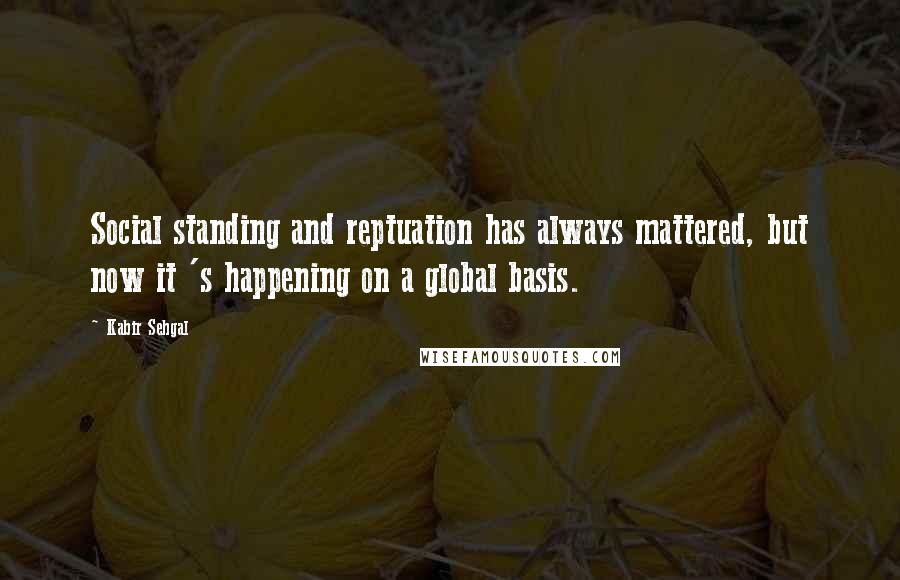 Kabir Sehgal Quotes: Social standing and reptuation has always mattered, but now it 's happening on a global basis.