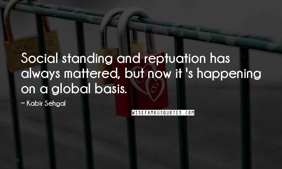 Kabir Sehgal Quotes: Social standing and reptuation has always mattered, but now it 's happening on a global basis.