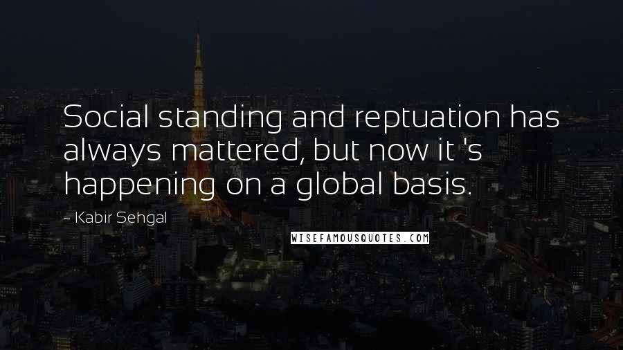 Kabir Sehgal Quotes: Social standing and reptuation has always mattered, but now it 's happening on a global basis.