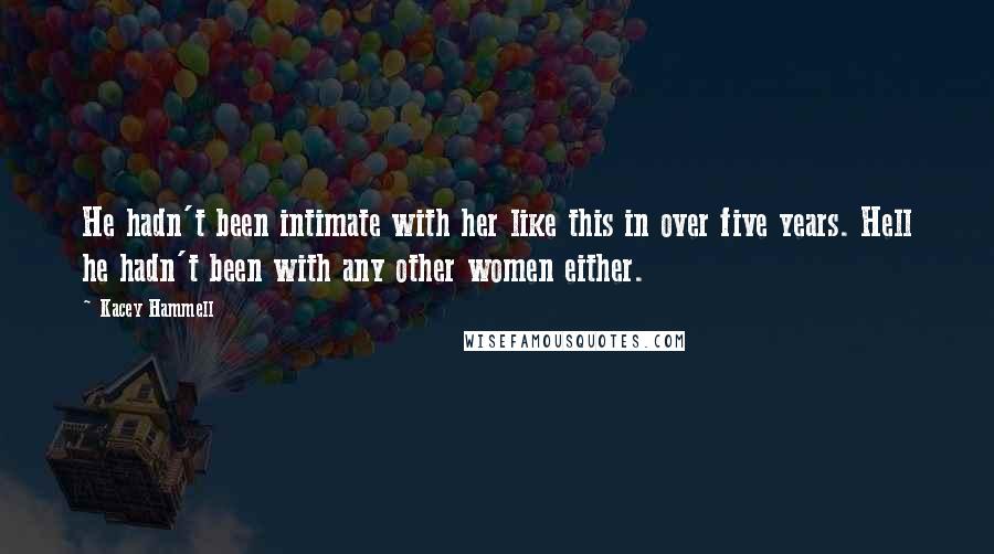 Kacey Hammell Quotes: He hadn't been intimate with her like this in over five years. Hell he hadn't been with any other women either.