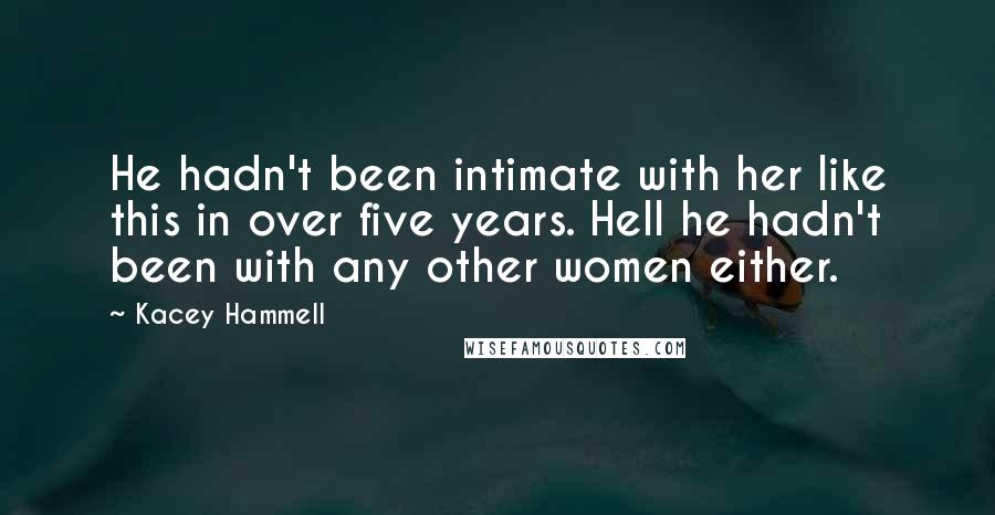 Kacey Hammell Quotes: He hadn't been intimate with her like this in over five years. Hell he hadn't been with any other women either.