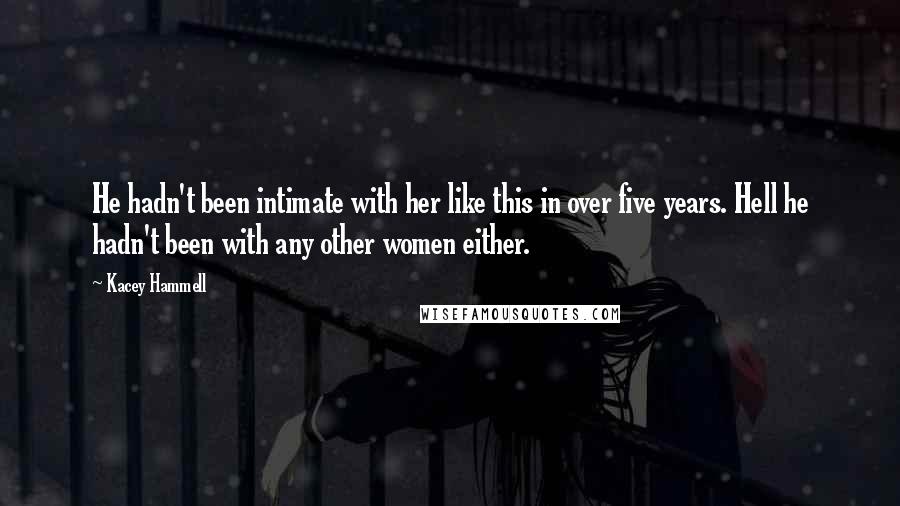 Kacey Hammell Quotes: He hadn't been intimate with her like this in over five years. Hell he hadn't been with any other women either.