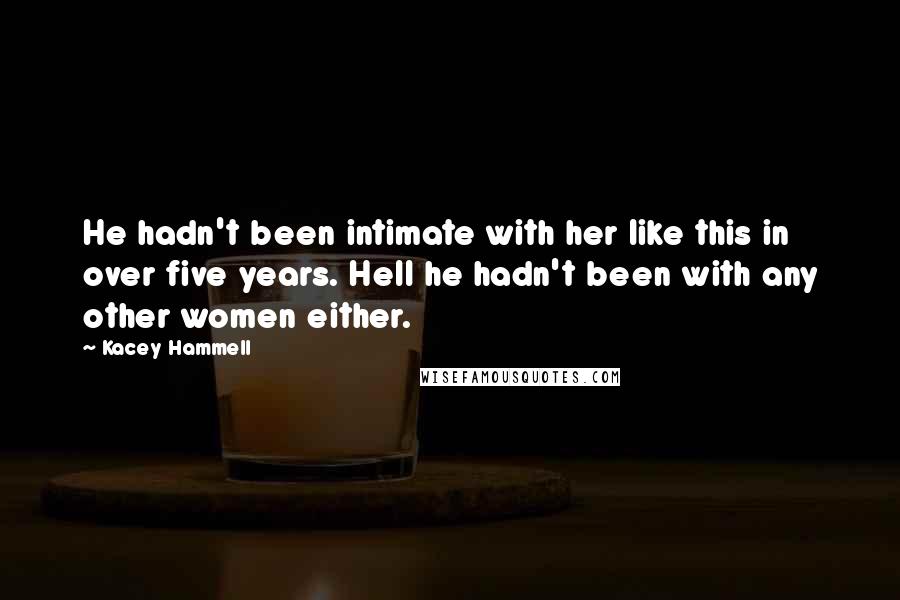 Kacey Hammell Quotes: He hadn't been intimate with her like this in over five years. Hell he hadn't been with any other women either.