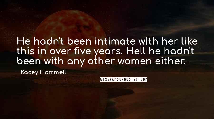 Kacey Hammell Quotes: He hadn't been intimate with her like this in over five years. Hell he hadn't been with any other women either.