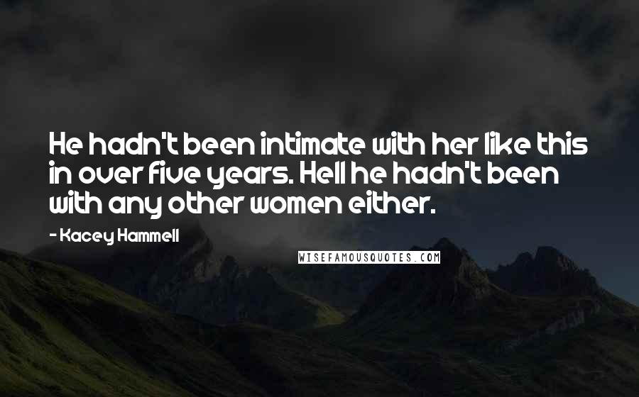 Kacey Hammell Quotes: He hadn't been intimate with her like this in over five years. Hell he hadn't been with any other women either.