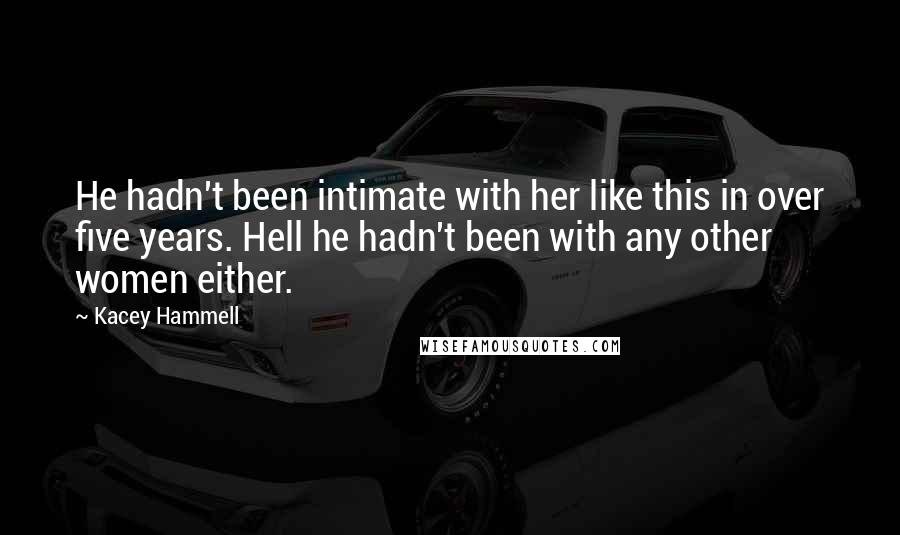 Kacey Hammell Quotes: He hadn't been intimate with her like this in over five years. Hell he hadn't been with any other women either.