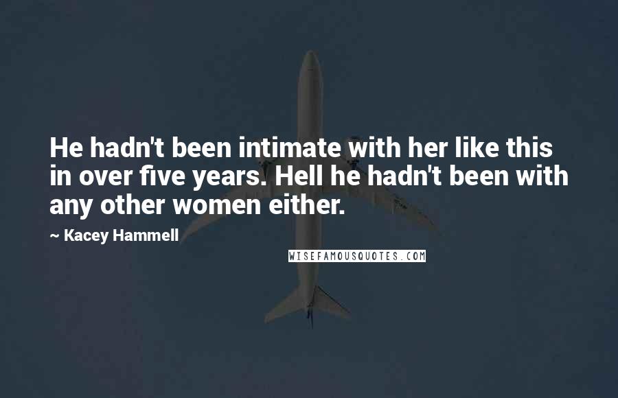 Kacey Hammell Quotes: He hadn't been intimate with her like this in over five years. Hell he hadn't been with any other women either.