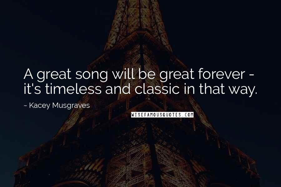 Kacey Musgraves Quotes: A great song will be great forever - it's timeless and classic in that way.