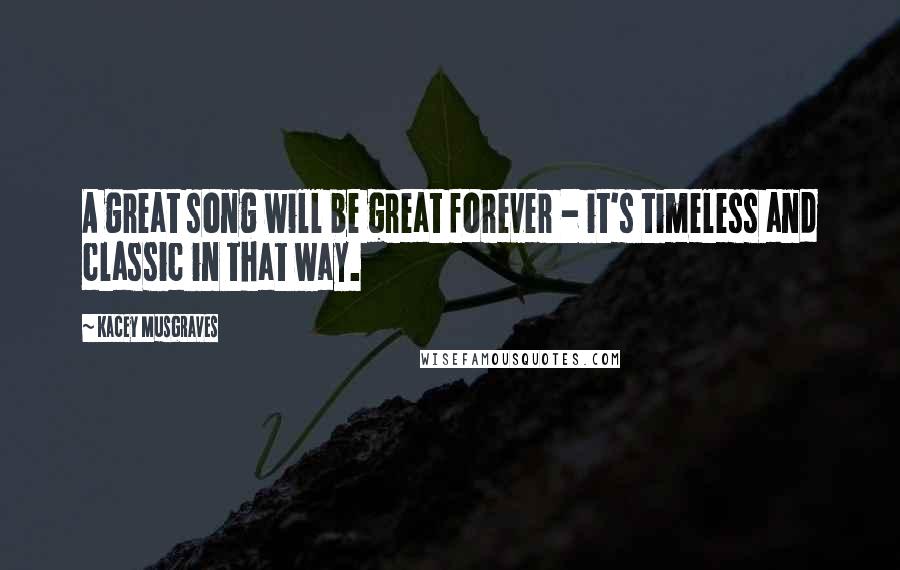 Kacey Musgraves Quotes: A great song will be great forever - it's timeless and classic in that way.