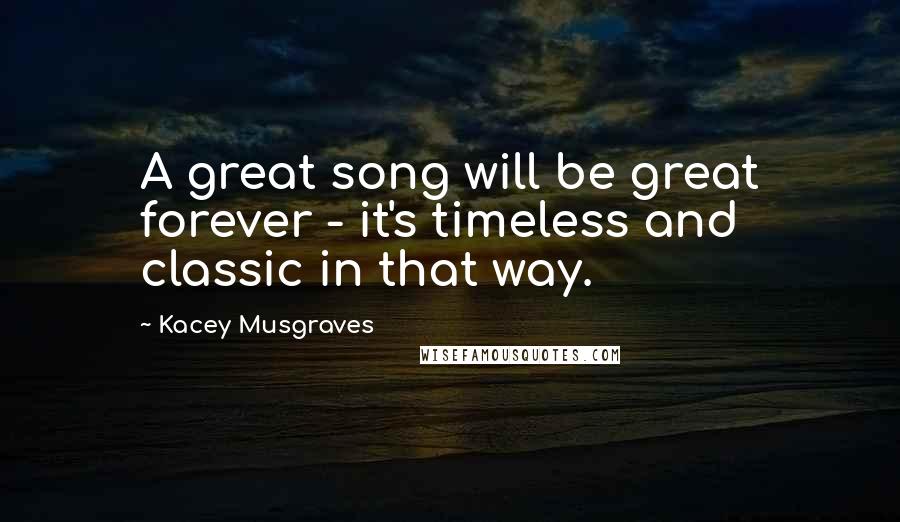 Kacey Musgraves Quotes: A great song will be great forever - it's timeless and classic in that way.