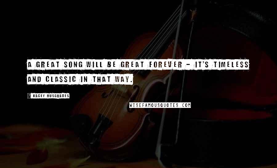 Kacey Musgraves Quotes: A great song will be great forever - it's timeless and classic in that way.