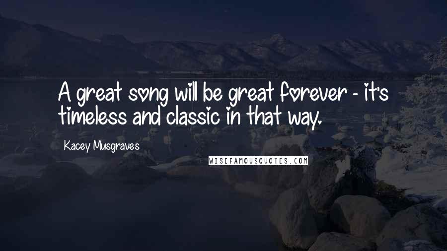 Kacey Musgraves Quotes: A great song will be great forever - it's timeless and classic in that way.