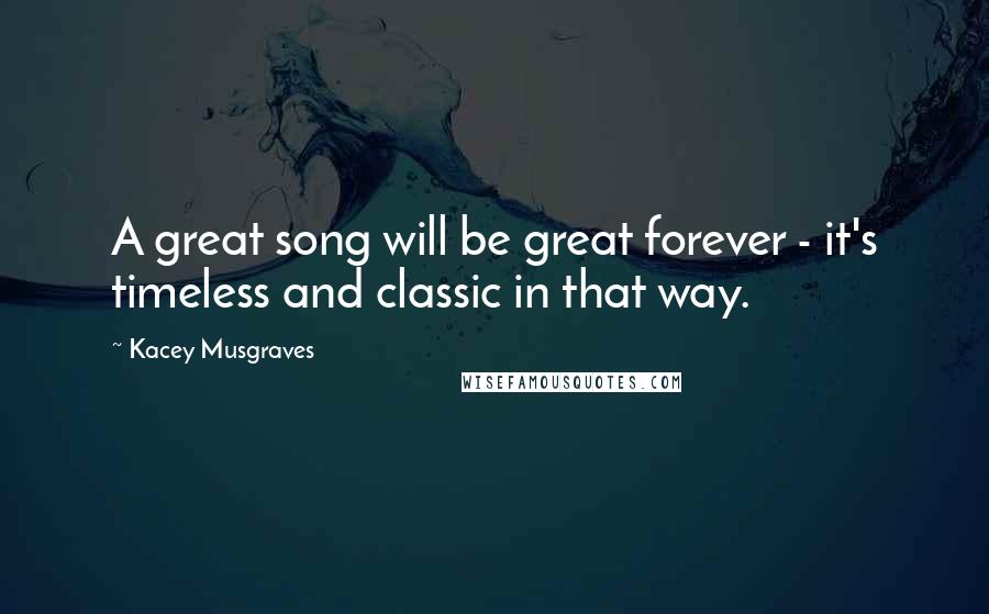 Kacey Musgraves Quotes: A great song will be great forever - it's timeless and classic in that way.