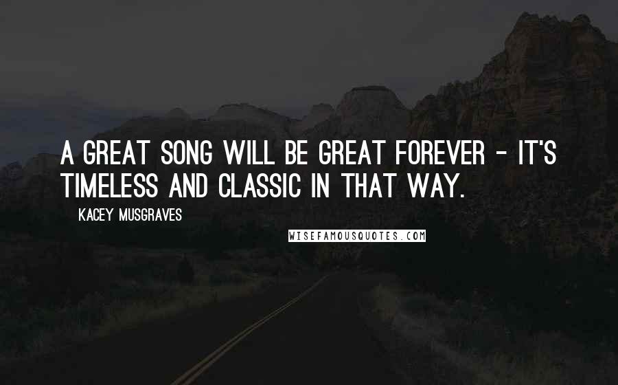 Kacey Musgraves Quotes: A great song will be great forever - it's timeless and classic in that way.